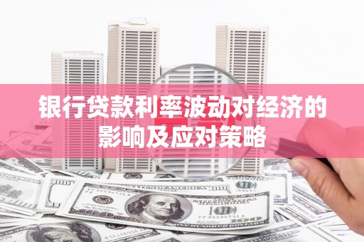 海拉尔银行贷款利率波动对经济的影响及应对策略