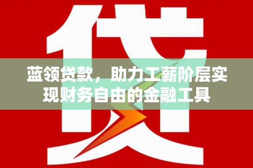 海拉尔蓝领贷款，助力工薪阶层实现财务自由的金融工具
