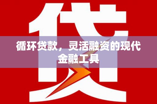 海拉尔循环贷款，灵活融资的现代金融工具