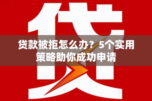 海拉尔贷款被拒怎么办？5个实用策略助你成功申请